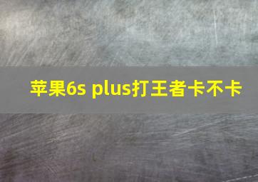 苹果6s plus打王者卡不卡